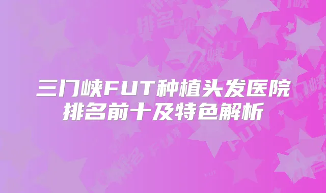 三门峡FUT种植头发医院排名前十及特色解析