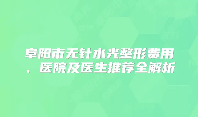 阜阳市无针水光整形费用、医院及医生推荐全解析
