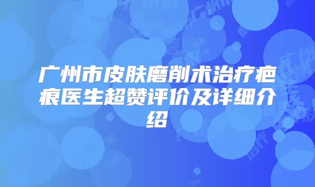 广州市皮肤磨削术疤痕医生超赞评价及详细介绍