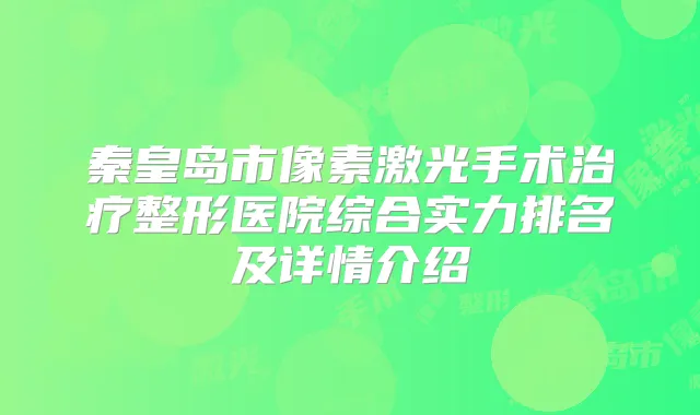 秦皇岛市像素激光手术整形医院综合实力排名及详情介绍