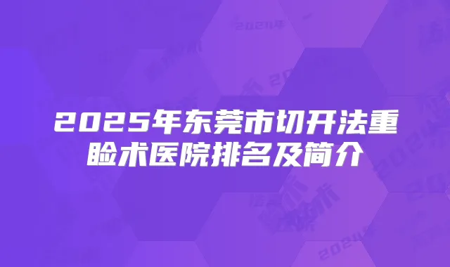 2025年东莞市切开法重睑术医院排名及简介