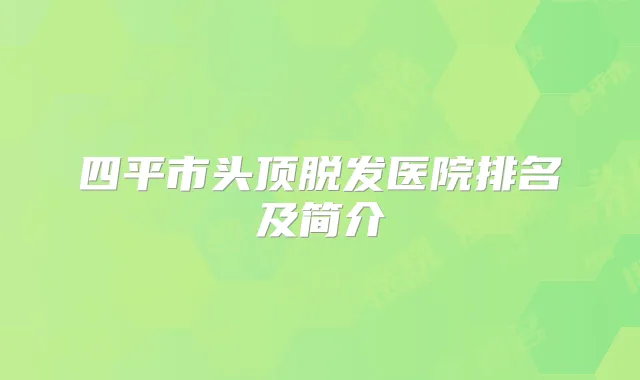 四平市头顶脱发医院排名及简介