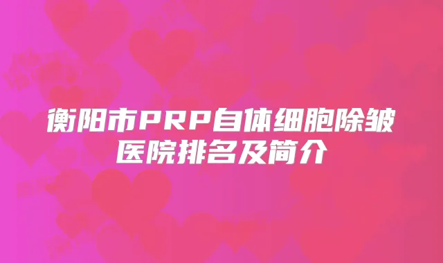 衡阳市PRP自体细胞除皱医院排名及简介