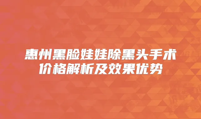 惠州黑脸娃娃除黑头手术价格解析及效果优势