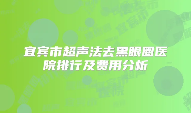 宜宾市超声法去黑眼圈医院排行及费用分析