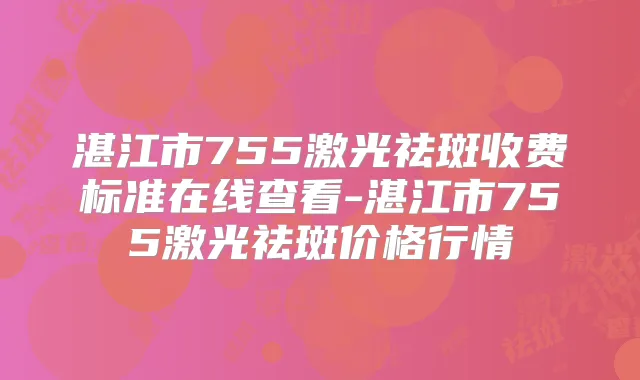 湛江市755激光祛斑收费标准在线查看-湛江市755激光祛斑价格行情