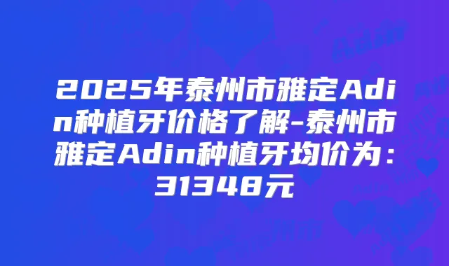 2025年泰州市雅定Adin种植牙价格了解-泰州市雅定Adin种植牙均价为:31348元