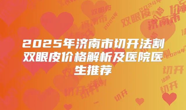 2025年济南市切开法割双眼皮价格解析及医院医生推荐