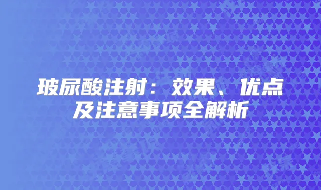 玻尿酸注射：效果、优点及注意事项全解析