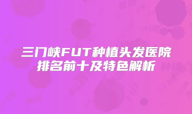 三门峡FUT种植头发医院排名前十及特色解析