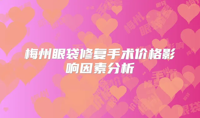 梅州眼袋修复手术价格影响因素分析