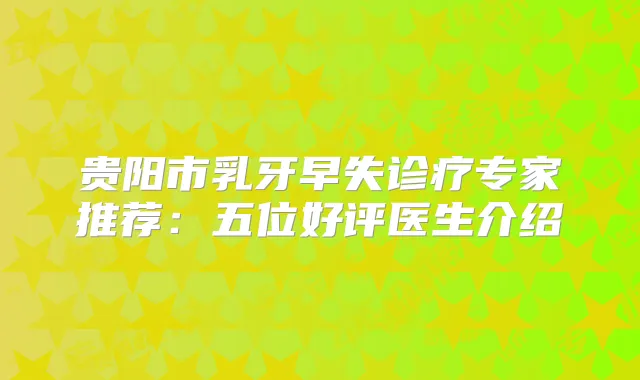 贵阳市乳牙早失诊疗专家推荐:五位好评医生介绍