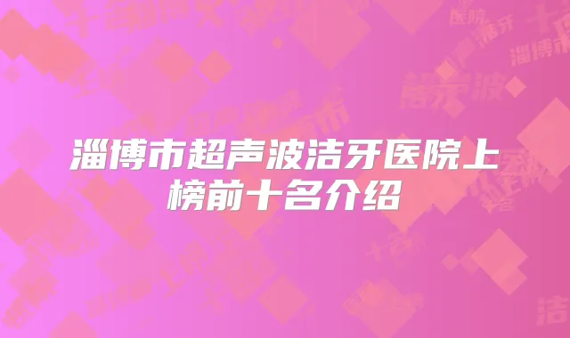淄博市超声波洁牙医院上榜前十名介绍