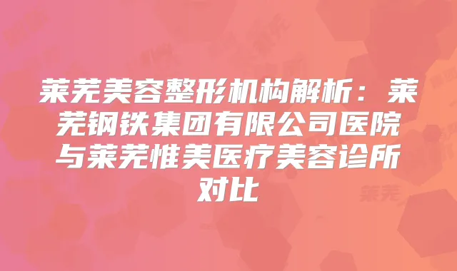 莱芜美容整形机构解析：莱芜钢铁集团有限公司医院与莱芜惟美医疗美容诊所对比