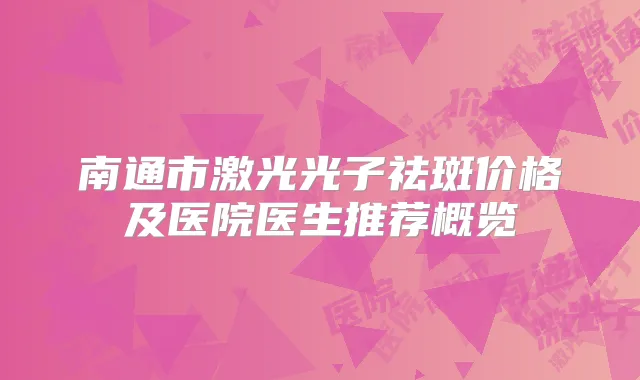 南通市激光光子祛斑价格及医院医生推荐概览