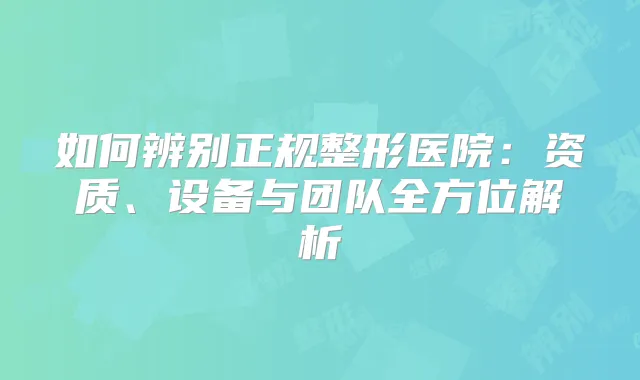 如何辨别正规整形医院：资质、设备与团队全方位解析