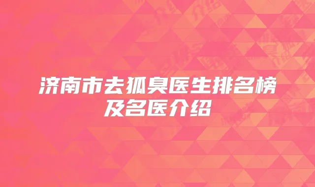 济南市去狐臭医生排名榜及名医介绍