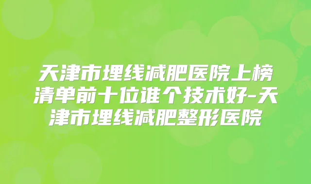 天津市埋线减肥医院上榜清单前十位谁个技术好-天津市埋线减肥整形医院