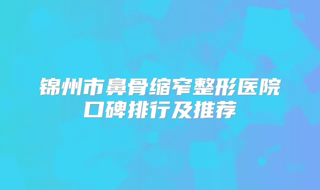 锦州市鼻骨缩窄整形医院口碑排行及推荐