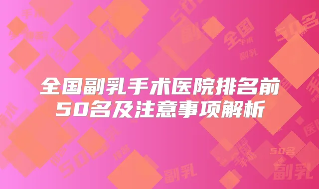 全国副乳手术医院排名前50名及注意事项解析