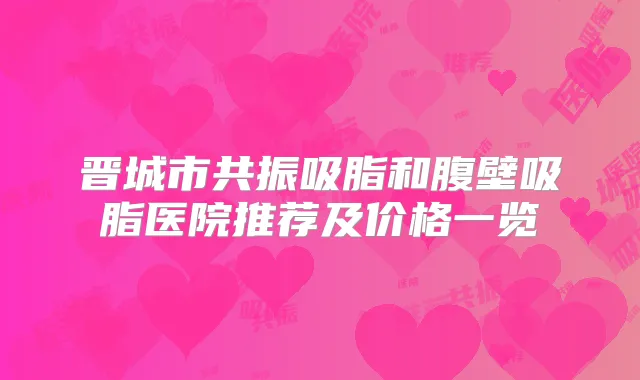 晋城市共振吸脂和腹壁吸脂医院推荐及价格一览