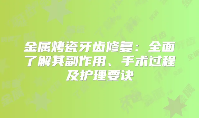 金属烤瓷牙齿修复:全面了解其副作用、手术过程及护理要诀