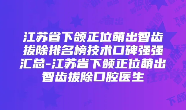 江苏省下颌正位萌出智齿拔除排名榜技术口碑强强汇总-江苏省下颌正位萌出智齿拔除口腔医生