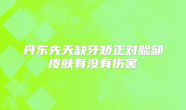 丹东先天缺牙矫正对脸部皮肤有没有伤害