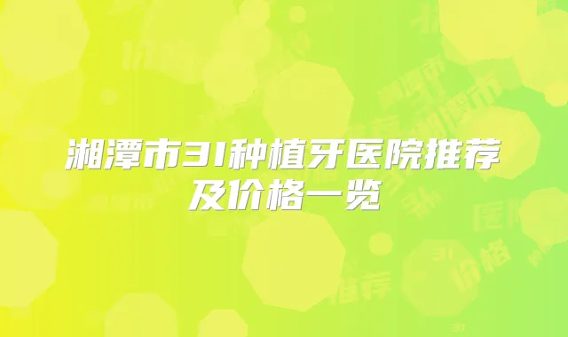 湘潭市3I种植牙医院推荐及价格一览