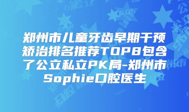 郑州市儿童牙齿早期干预矫治排名推荐TOP8包含了公立私立PK局-郑州市Sophie口腔医生