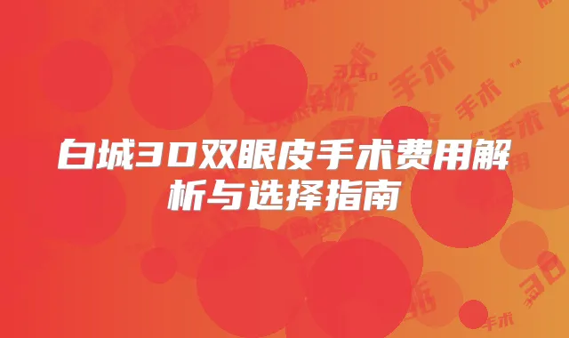 白城3D双眼皮手术费用解析与选择指南