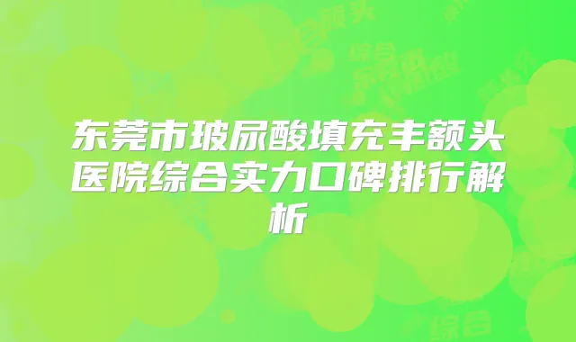 东莞市玻尿酸填充丰额头医院综合实力口碑排行解析