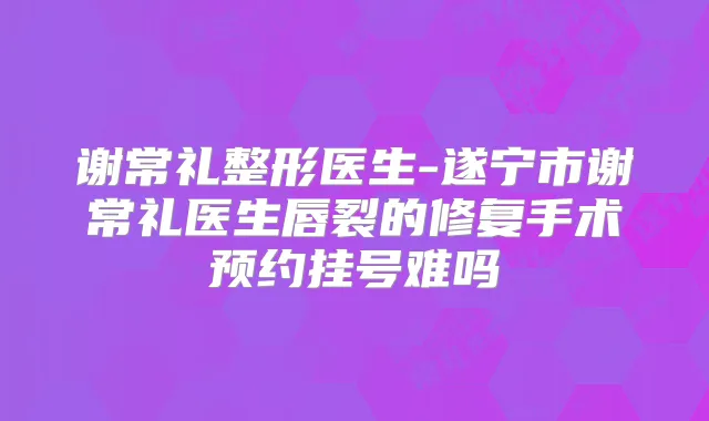 谢常礼整形医生-遂宁市谢常礼医生唇裂的修复手术预约挂号难吗