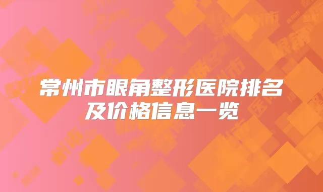 常州市眼角整形医院排名及价格信息一览