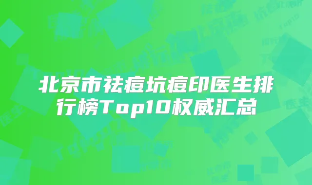 北京市祛痘坑痘印医生排行榜Top10汇总