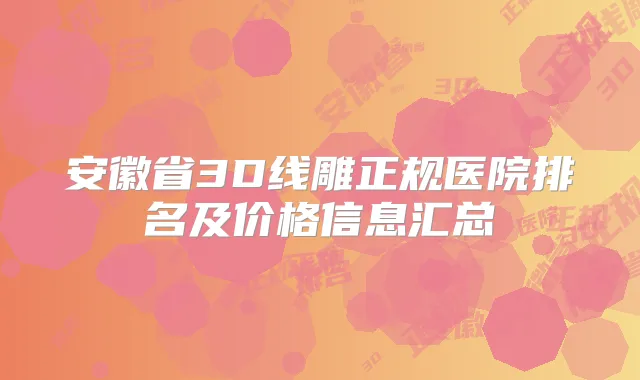 安徽省3D线雕正规医院排名及价格信息汇总