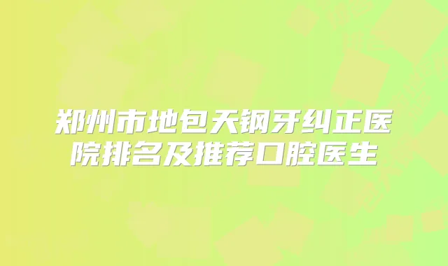 郑州市地包天钢牙纠正医院排名及推荐口腔医生