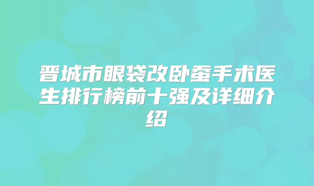 晋城市眼袋改卧蚕手术医生排行榜前十强及详细介绍