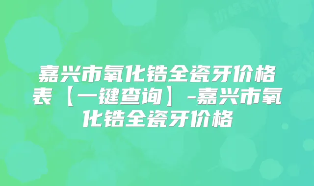 嘉兴市氧化锆全瓷牙价格表【一键查询】-嘉兴市氧化锆全瓷牙价格