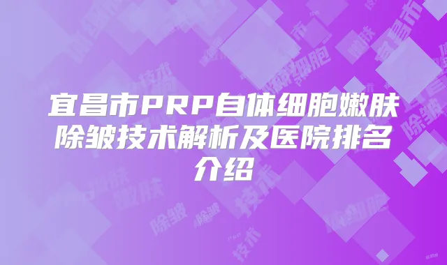 宜昌市PRP自体细胞嫩肤除皱技术解析及医院排名介绍