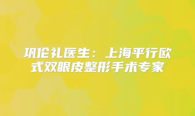 巩伦礼医生：上海平行欧式双眼皮整形手术专家