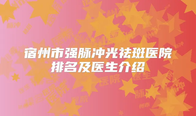 宿州市强脉冲光祛斑医院排名及医生介绍