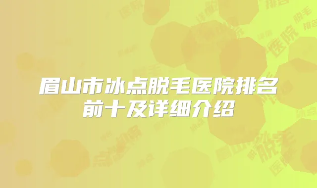眉山市冰点脱毛医院排名前十及详细介绍