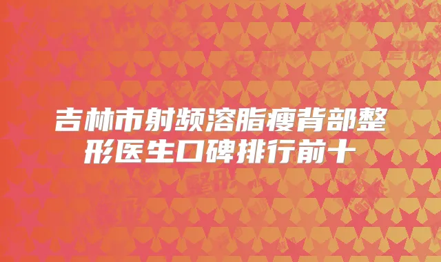 吉林市射频溶脂瘦背部整形医生口碑排行前十