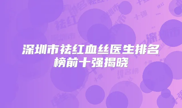 深圳市祛红血丝医生排名榜前十强揭晓