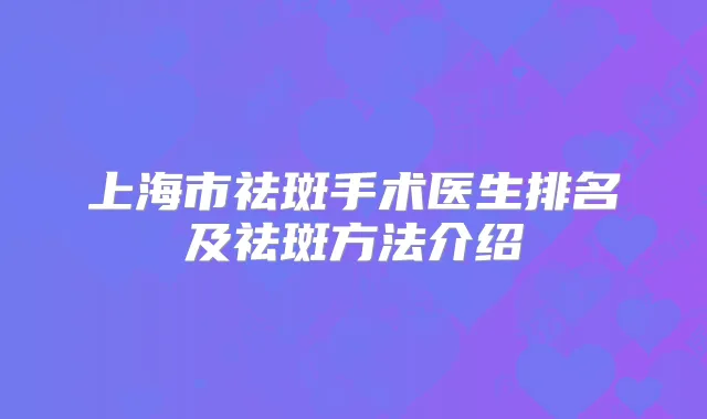 上海市祛斑手术医生排名及祛斑方法介绍