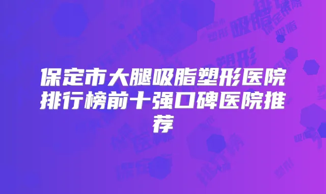 保定市大腿吸脂塑形医院排行榜前十强口碑医院推荐