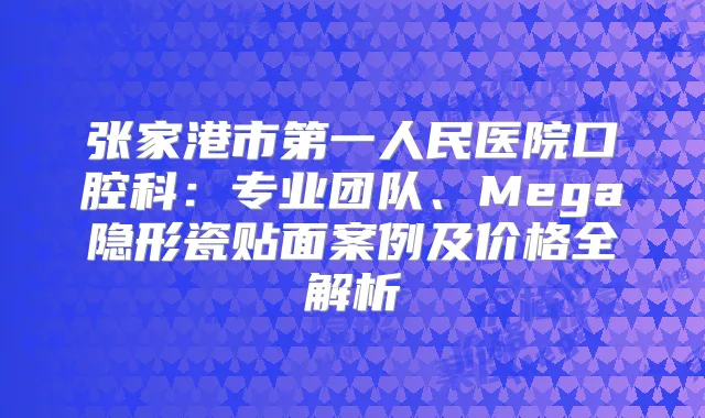 张家港市第一人民医院口腔科:专业团队、Mega隐形瓷贴面案例及价格全解析