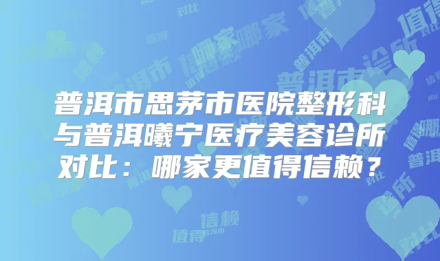 普洱市思茅市医院整形科与普洱曦宁医疗美容诊所对比：哪家更值得信赖？