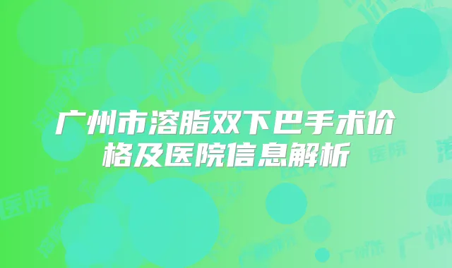 广州市溶脂双下巴手术价格及医院信息解析